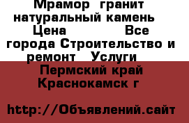 Мрамор, гранит, натуральный камень! › Цена ­ 10 000 - Все города Строительство и ремонт » Услуги   . Пермский край,Краснокамск г.